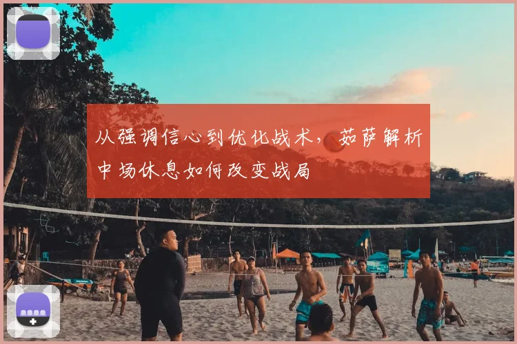 从强调信心到优化战术，茹萨解析中场休息如何改变战局