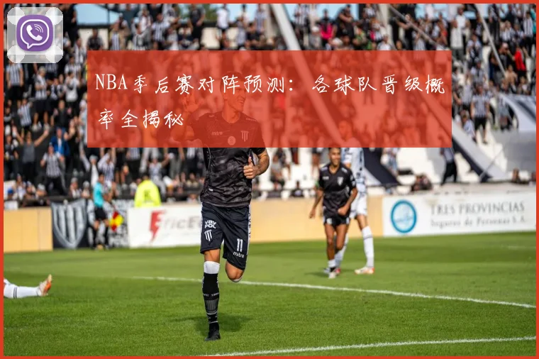 NBA季后赛对阵预测：各球队晋级概率全揭秘