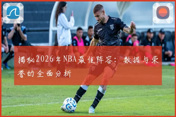 揭秘2026年NBA最佳阵容：数据与荣誉的全面分析
