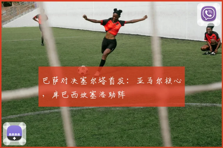 巴萨对决塞尔塔首发：亚马尔核心，库巴西坎塞洛助阵