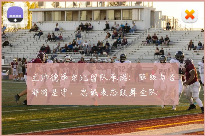主帅德泽尔比留队承诺：降级与否都将坚守，忠诚表态鼓舞全队