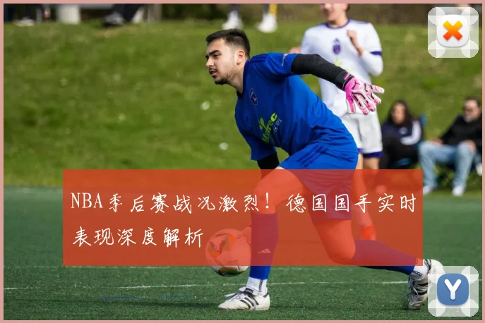 NBA季后赛战况激烈！德国国手实时表现深度解析