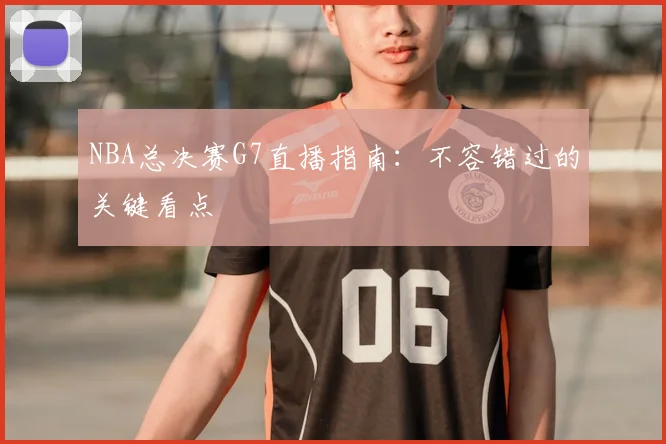 NBA总决赛G7直播指南：不容错过的关键看点