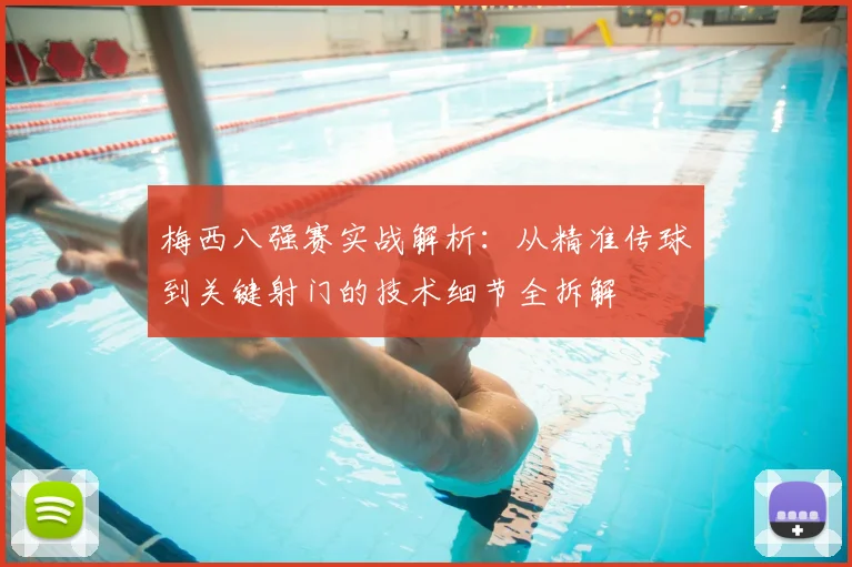 梅西八强赛实战解析：从精准传球到关键射门的技术细节全拆解