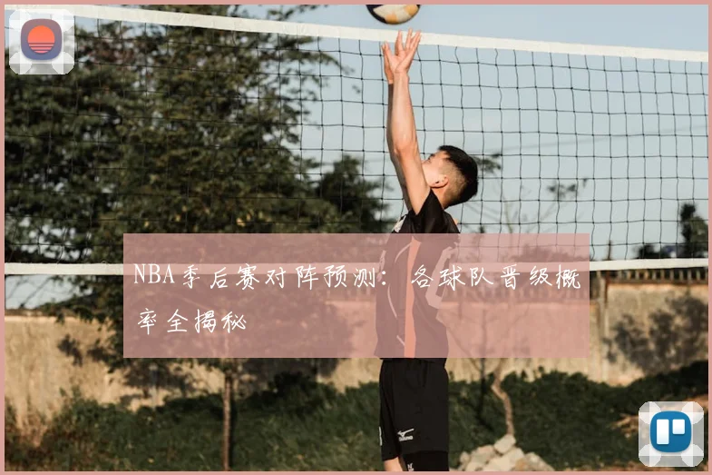 NBA季后赛对阵预测：各球队晋级概率全揭秘