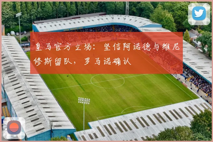 皇马官方立场：坚信阿诺德与维尼修斯留队，罗马诺确认