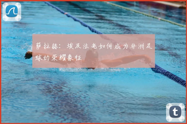 萨拉赫：埃及法老如何成为非洲足球的荣耀象征
