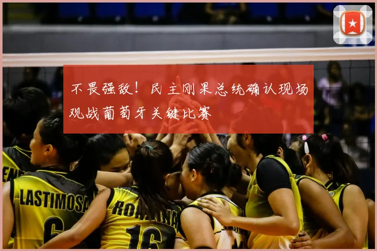 不畏强敌！民主刚果总统确认现场观战葡萄牙关键比赛