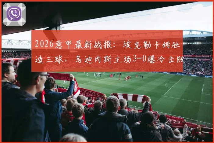 2026意甲最新战报：埃克勒卡姆独造三球，乌迪内斯主场3-0爆冷击败AC米兰，详解红黑军团溃败根源