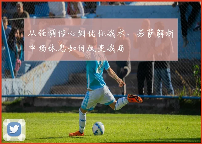从强调信心到优化战术，茹萨解析中场休息如何改变战局