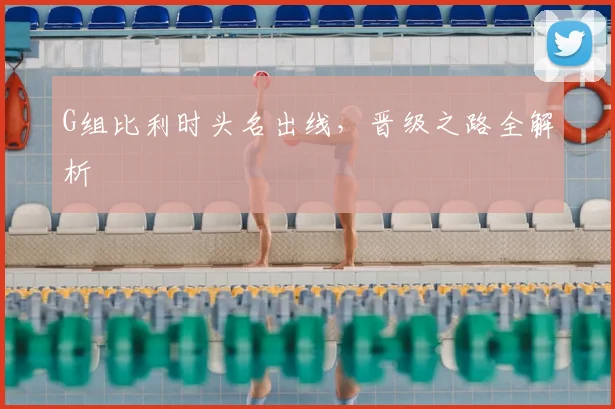 G组比利时头名出线，晋级之路全解析