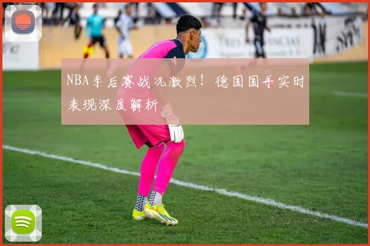 NBA季后赛战况激烈！德国国手实时表现深度解析
