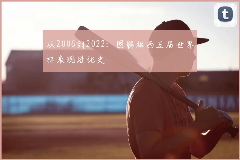 从2006到2022:图解梅西五届世界杯表现进化史