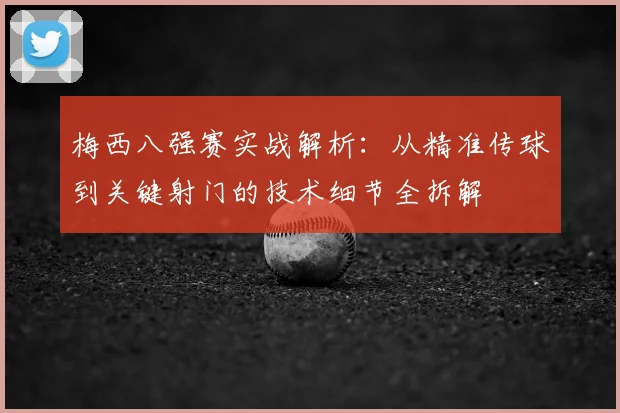 梅西八强赛实战解析：从精准传球到关键射门的技术细节全拆解