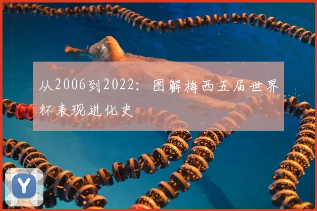 从2006到2022：图解梅西五届世界杯表现进化史